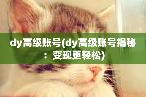 dy高级账号(dy高级账号揭秘：变现更轻松)-第1张图片-ZBLOG