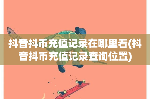 抖音抖币充值记录在哪里看(抖音抖币充值记录查询位置)