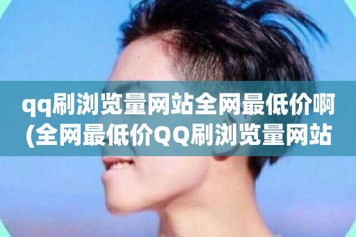 qq刷浏览量网站全网最低价啊(全网最低价QQ刷浏览量网站推荐)