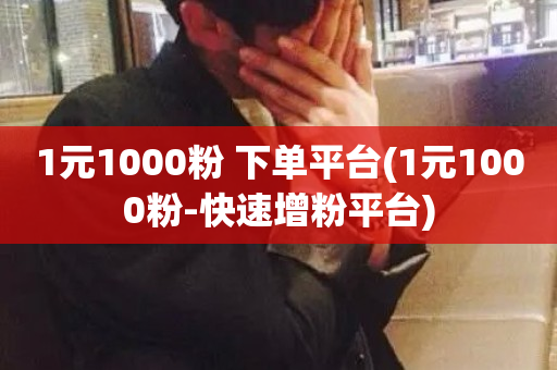 1元1000粉 下单平台(1元1000粉-快速增粉平台)