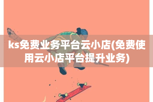 ks免费业务平台云小店(免费使用云小店平台提升业务)-第1张图片-ZBLOG