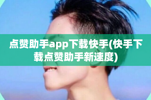 点赞助手app下载快手(快手下载点赞助手新速度)-第1张图片-ZBLOG