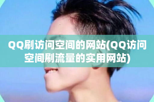 QQ刷访问空间的网站(QQ访问空间刷流量的实用网站)