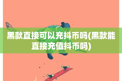 黑款直接可以充抖币吗(黑款能直接充值抖币吗)-第1张图片-ZBLOG