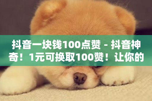 抖音一块钱100点赞 - 抖音神奇！1元可换取100赞！让你的视频快速火爆！~-第1张图片-ZBLOG