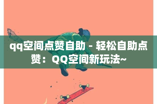 qq空间点赞自助 - 轻松自助点赞：QQ空间新玩法~-第1张图片-ZBLOG