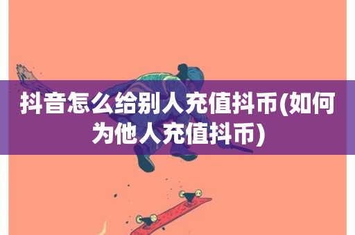 抖音怎么给别人充值抖币(如何为他人充值抖币)-第1张图片-ZBLOG