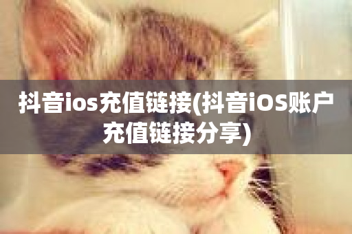 抖音ios充值链接(抖音iOS账户充值链接分享)