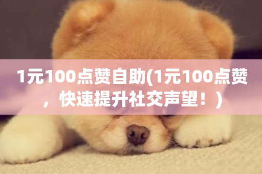 1元100点赞自助(1元100点赞，快速提升社交声望！)