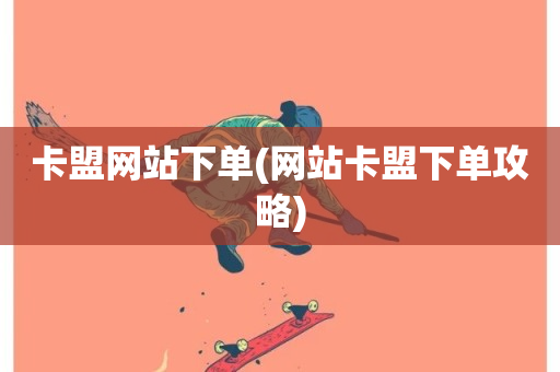 卡盟网站下单(网站卡盟下单攻略)-第1张图片-ZBLOG