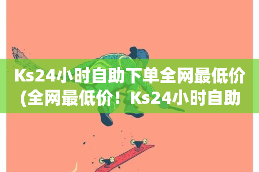 Ks24小时自助下单全网最低价(全网最低价！Ks24小时自助下单速度超快)