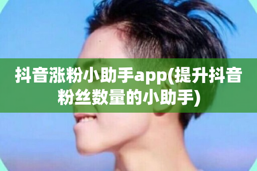 抖音涨粉小助手app(提升抖音粉丝数量的小助手)