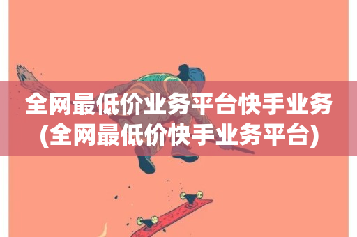 全网最低价业务平台快手业务(全网最低价快手业务平台)-第1张图片-ZBLOG