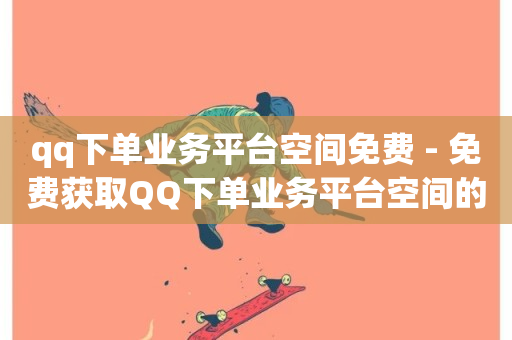 qq下单业务平台空间免费 - 免费获取QQ下单业务平台空间的攻略与技巧~-第1张图片-ZBLOG