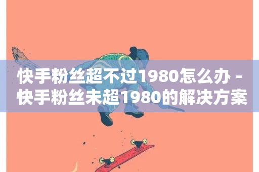 快手粉丝超不过1980怎么办 - 快手粉丝未超1980的解决方案与建议~-第1张图片-ZBLOG