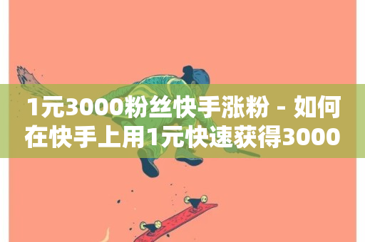 1元3000粉丝快手涨粉 - 如何在快手上用1元快速获得3000粉丝~-第1张图片-ZBLOG