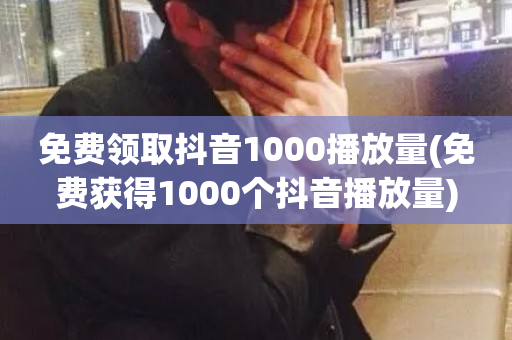 免费领取抖音1000播放量(免费获得1000个抖音播放量)-第1张图片-ZBLOG