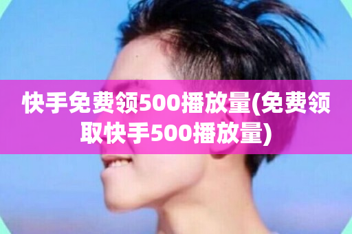 快手免费领500播放量(免费领取快手500播放量)-第1张图片-ZBLOG