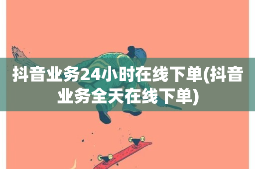 抖音业务24小时在线下单(抖音业务全天在线下单)-第1张图片-ZBLOG