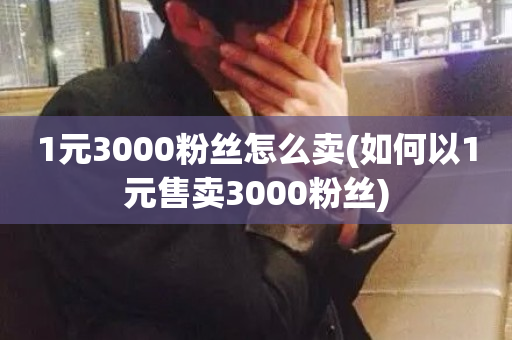 1元3000粉丝怎么卖(如何以1元售卖3000粉丝)-第1张图片-ZBLOG