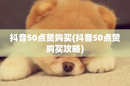 抖音50点赞购买(抖音50点赞购买攻略)