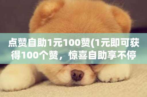 点赞自助1元100赞(1元即可获得100个赞，惊喜自助享不停)-第1张图片-ZBLOG