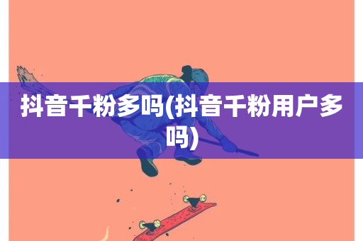 抖音千粉多吗(抖音千粉用户多吗)-第1张图片-ZBLOG