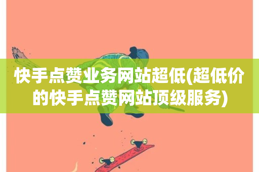 快手点赞业务网站超低(超低价的快手点赞网站顶级服务)