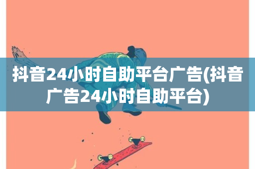 抖音24小时自助平台广告(抖音广告24小时自助平台)