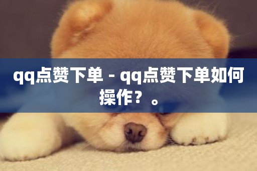 qq点赞下单 - qq点赞下单如何操作？。