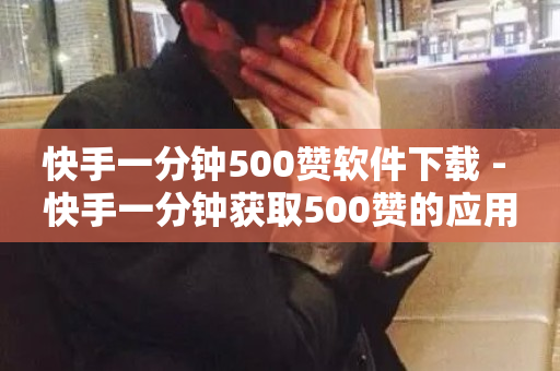 快手一分钟500赞软件下载 - 快手一分钟获取500赞的应用下载攻略。-第1张图片-ZBLOG