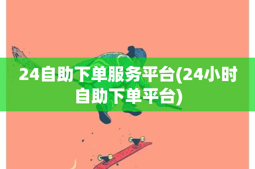 24自助下单服务平台(24小时自助下单平台)