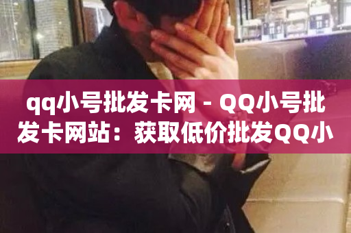 qq小号批发卡网 - QQ小号批发卡网站：获取低价批发QQ小号。