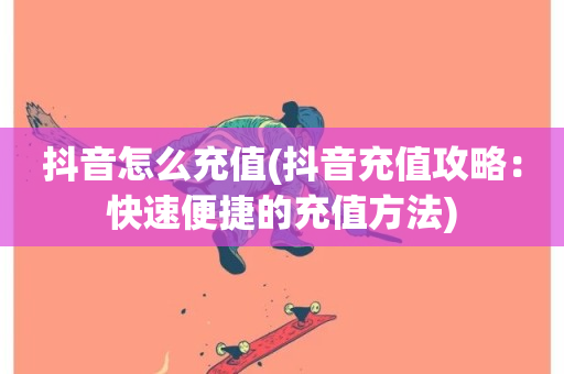 抖音怎么充值(抖音充值攻略：快速便捷的充值方法)-第1张图片-ZBLOG