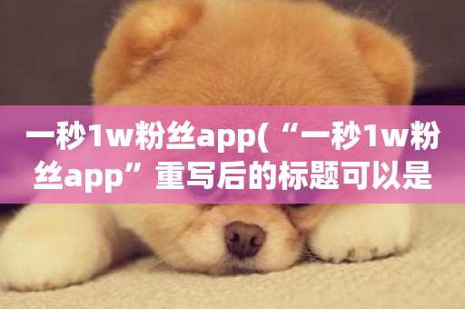 一秒1w粉丝app(“一秒1w粉丝app”重写后的标题可以是：“快速获粉app”)-第1张图片-ZBLOG