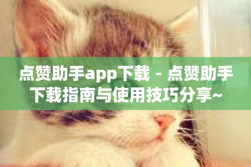 点赞助手app下载 - 点赞助手下载指南与使用技巧分享~-第1张图片-ZBLOG