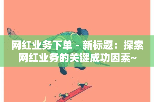 网红业务下单 - 新标题：探索网红业务的关键成功因素~-第1张图片-ZBLOG