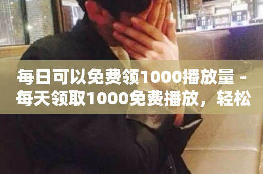 每日可以免费领1000播放量 - 每天领取1000免费播放，轻松提升观众量~-第1张图片-ZBLOG