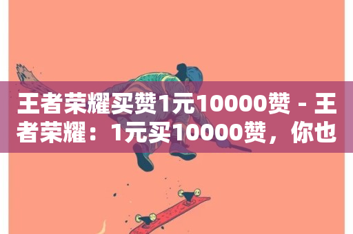 王者荣耀买赞1元10000赞 - 王者荣耀：1元买10000赞，你也可以像王者一样受人尊敬。