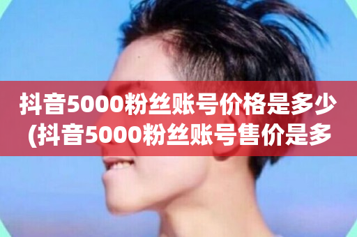 抖音5000粉丝账号价格是多少(抖音5000粉丝账号售价是多少)-第1张图片-ZBLOG