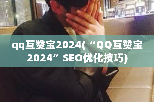 qq互赞宝2024(“QQ互赞宝2024”SEO优化技巧)-第1张图片-ZBLOG