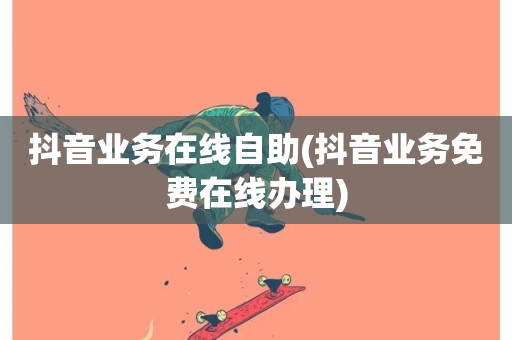 抖音业务在线自助(抖音业务免费在线办理)