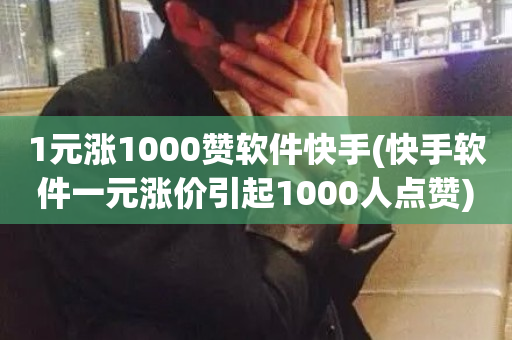 1元涨1000赞软件快手(快手软件一元涨价引起1000人点赞)