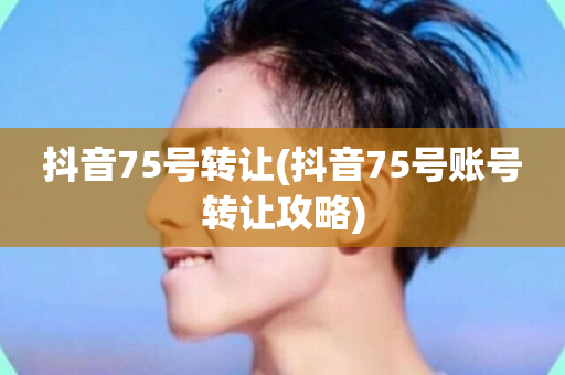 抖音75号转让(抖音75号账号转让攻略)-第1张图片-ZBLOG