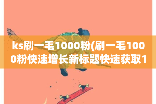 ks刷一毛1000粉(刷一毛1000粉快速增长新标题快速获取1000粉丝)-第1张图片-ZBLOG