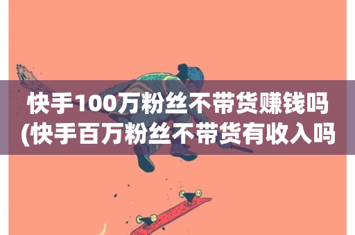 快手100万粉丝不带货赚钱吗(快手百万粉丝不带货有收入吗)