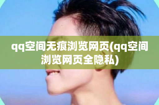 qq空间无痕浏览网页(qq空间浏览网页全隐私)