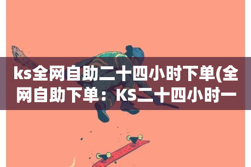 ks全网自助二十四小时下单(全网自助下单：KS二十四小时一键服务)-第1张图片-ZBLOG