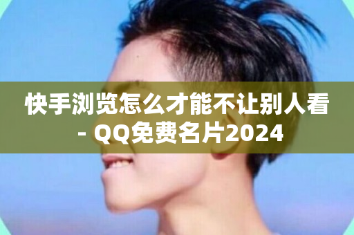 快手浏览怎么才能不让别人看 - QQ免费名片2024-第1张图片-ZBLOG