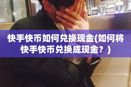 快手快币如何兑换现金(如何将快手快币兑换成现金？)-第1张图片-ZBLOG